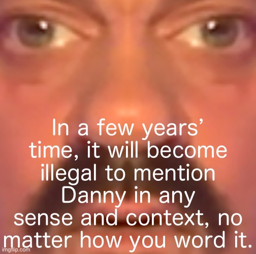 In a few years’ time, it will become illegal to mention Danny in any sense and context, no matter how you word it. | made w/ Imgflip meme maker