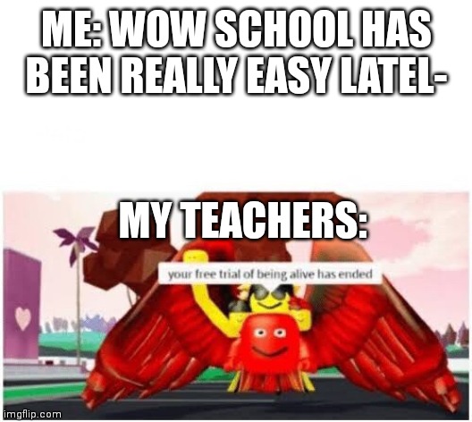 School | ME: WOW SCHOOL HAS BEEN REALLY EASY LATEL-; MY TEACHERS: | image tagged in your free trial of being alive has ended,homework,teacher | made w/ Imgflip meme maker