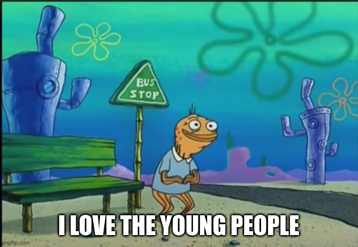 This feels wrong | I LOVE THE YOUNG PEOPLE | image tagged in spongebob | made w/ Imgflip meme maker