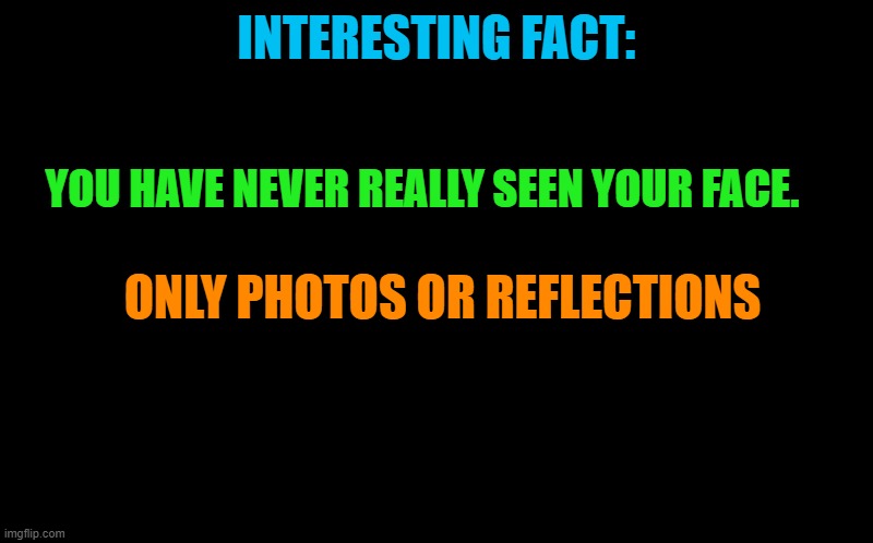 interesting fact. | INTERESTING FACT:; YOU HAVE NEVER REALLY SEEN YOUR FACE. ONLY PHOTOS OR REFLECTIONS | image tagged in transparent template by kewlew,facts | made w/ Imgflip meme maker