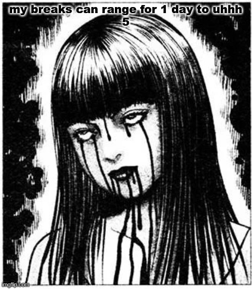 Tomie | my breaks can range for 1 day to uhhh
5 | image tagged in tomie | made w/ Imgflip meme maker