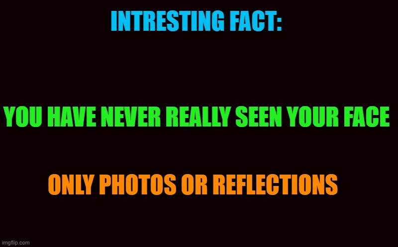 fact | INTRESTING FACT:; YOU HAVE NEVER REALLY SEEN YOUR FACE; ONLY PHOTOS OR REFLECTIONS | image tagged in transparent template by kewlew,facts | made w/ Imgflip meme maker