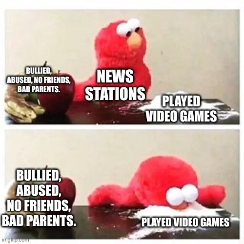 News stations about murderers |  BULLIED, ABUSED, NO FRIENDS, BAD PARENTS. NEWS STATIONS; PLAYED VIDEO GAMES; BULLIED, ABUSED, NO FRIENDS, BAD PARENTS. PLAYED VIDEO GAMES | image tagged in elmo cocaine,murderer,memes,news,funny memes | made w/ Imgflip meme maker
