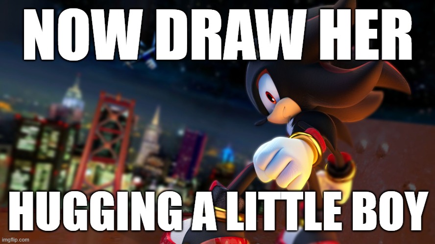 Now draw her | NOW DRAW HER; HUGGING A LITTLE BOY | image tagged in shadow the hedgehog,now draw her,nice drawing | made w/ Imgflip meme maker