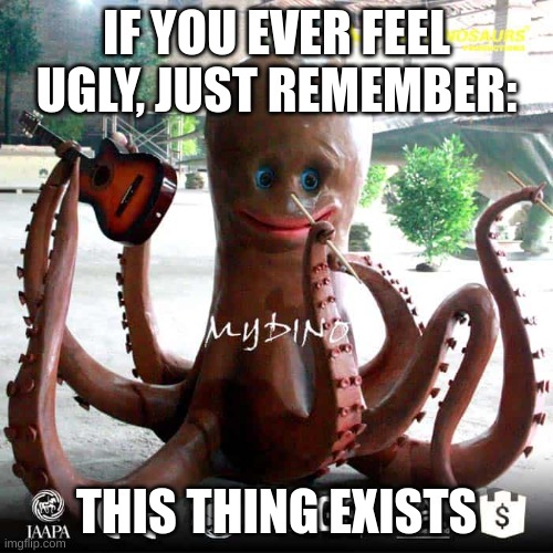 no context | IF YOU EVER FEEL UGLY, JUST REMEMBER:; THIS THING EXISTS | made w/ Imgflip meme maker