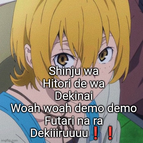 Shinju wa

Hitori de wa

Dekinai

Woah woah demo demo

Futari na ra

Dekiiiruuuu❗❗ | made w/ Imgflip meme maker