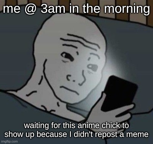 spoiler alert: she never showed up | me @ 3am in the morning; waiting for this anime chick to show up because I didn't repost a meme | image tagged in why | made w/ Imgflip meme maker