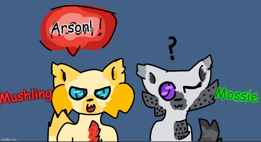 A smol skit of me and Mushling talking about arson. :) | Arson! Mossie; Mushling | image tagged in arson | made w/ Imgflip meme maker