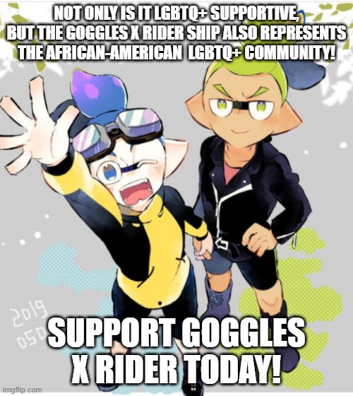 It's also the most likely to be canon. Oh jeez don't get me started on why... | NOT ONLY IS IT LGBTQ+ SUPPORTIVE, BUT THE GOGGLES X RIDER SHIP ALSO REPRESENTS THE AFRICAN-AMERICAN  LGBTQ+ COMMUNITY! SUPPORT GOGGLES X RIDER TODAY! | made w/ Imgflip meme maker