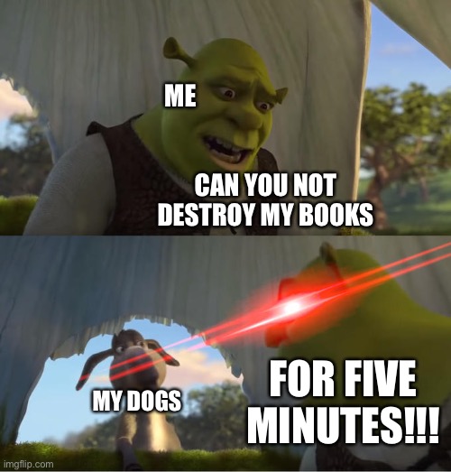 Shrek For Five Minutes | ME; CAN YOU NOT DESTROY MY BOOKS; FOR FIVE MINUTES!!! MY DOGS | image tagged in shrek for five minutes | made w/ Imgflip meme maker