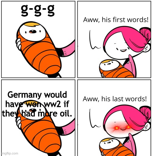 Aww, His Last Words | g-g-g; Germany would have won ww2 if they had more oil. | image tagged in aww his last words | made w/ Imgflip meme maker