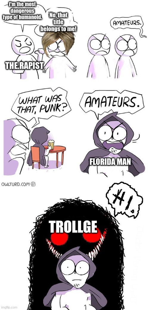 "The Florida Man Incident"March 3, 1845 | I'm the most dangerous type of humanoid. No, that title belongs to me! THE.RAPIST; FLORIDA MAN; TROLLGE | image tagged in amateurs 3 0 | made w/ Imgflip meme maker