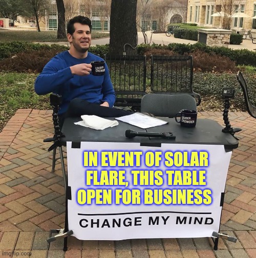 Change My Solar Flare | IN EVENT OF SOLAR FLARE, THIS TABLE OPEN FOR BUSINESS | image tagged in change my mind | made w/ Imgflip meme maker