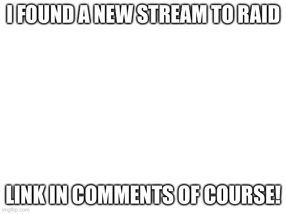 Blank White Template | I FOUND A NEW STREAM TO RAID; LINK IN COMMENTS OF COURSE! | image tagged in blank white template | made w/ Imgflip meme maker
