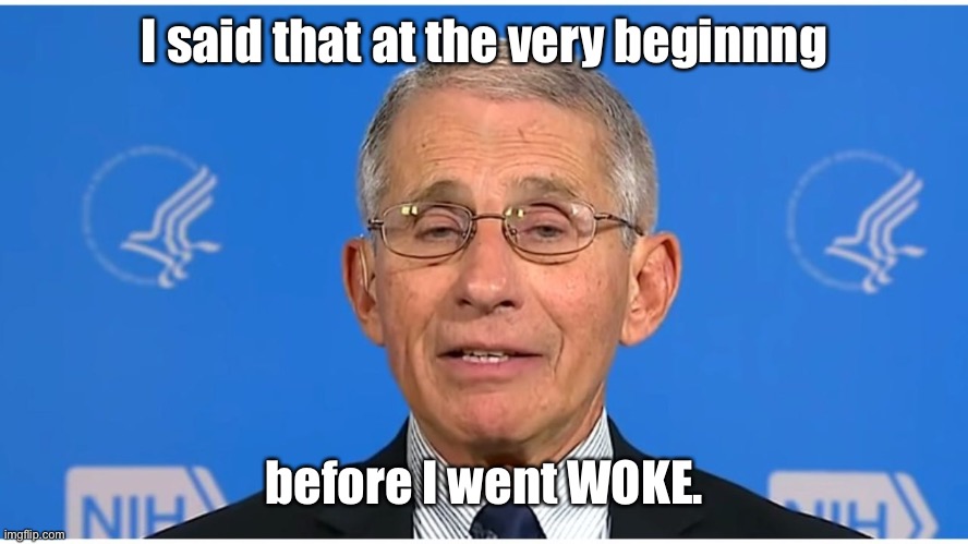 Dr Fauci | I said that at the very beginnng before I went WOKE. | image tagged in dr fauci | made w/ Imgflip meme maker