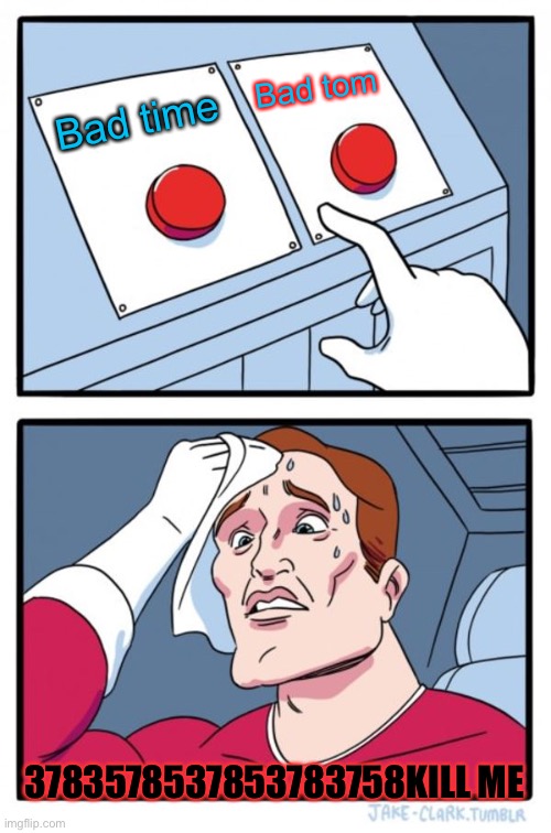 Two Buttons Meme | Bad tom; Bad time; 3783578537853783758KILL ME | image tagged in memes,two buttons | made w/ Imgflip meme maker