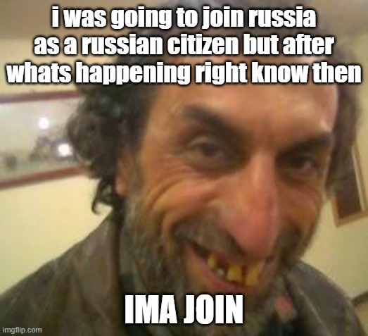 Ugly Guy | i was going to join russia as a russian citizen but after whats happening right know then; IMA JOIN | image tagged in ugly guy | made w/ Imgflip meme maker