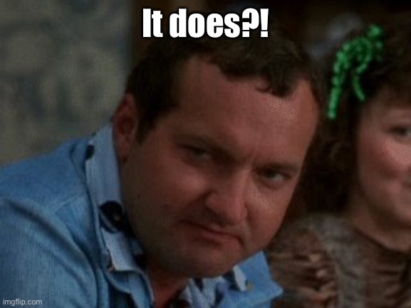 cousin eddie | It does?! | image tagged in cousin eddie | made w/ Imgflip meme maker
