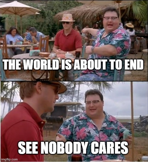 WE'RE ALL GOING TO DIE but no one cares | THE WORLD IS ABOUT TO END; SEE NOBODY CARES | image tagged in memes,see nobody cares | made w/ Imgflip meme maker