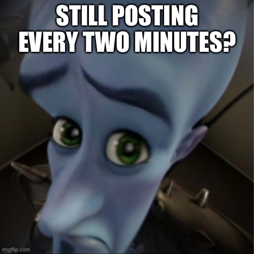 Megamind peeking | STILL POSTING EVERY TWO MINUTES? | image tagged in megamind peeking | made w/ Imgflip meme maker