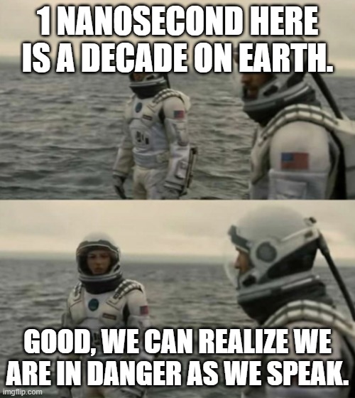 Yes | 1 NANOSECOND HERE IS A DECADE ON EARTH. GOOD, WE CAN REALIZE WE ARE IN DANGER AS WE SPEAK. | image tagged in interstellar | made w/ Imgflip meme maker