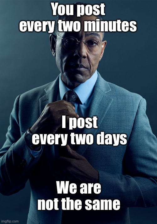 Gus Fring we are not the same | You post every two minutes; I post every two days; We are not the same | image tagged in gus fring we are not the same | made w/ Imgflip meme maker