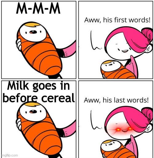 *Insert good title here* | M-M-M; Milk goes in before cereal | image tagged in aww his last words | made w/ Imgflip meme maker
