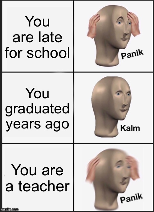 Panik Kalm Panik Meme | You are late for school; You graduated years ago; You are a teacher | image tagged in memes,panik kalm panik | made w/ Imgflip meme maker