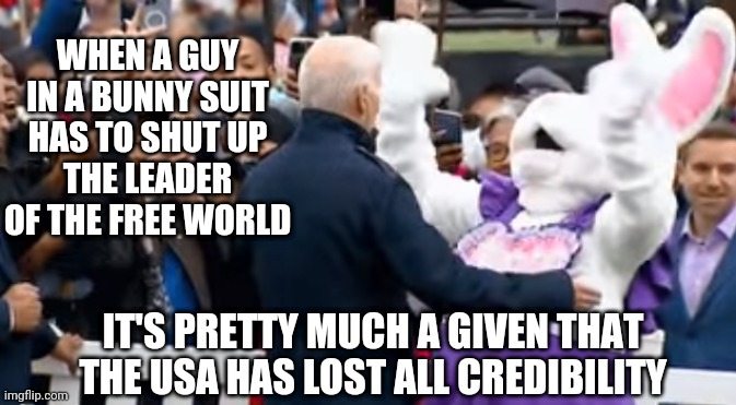 Trix Are 4 Idiots | WHEN A GUY IN A BUNNY SUIT HAS TO SHUT UP
 THE LEADER 
OF THE FREE WORLD; IT'S PRETTY MUCH A GIVEN THAT THE USA HAS LOST ALL CREDIBILITY | image tagged in biden,liberals,democrats,china,putin,vote2020 | made w/ Imgflip meme maker