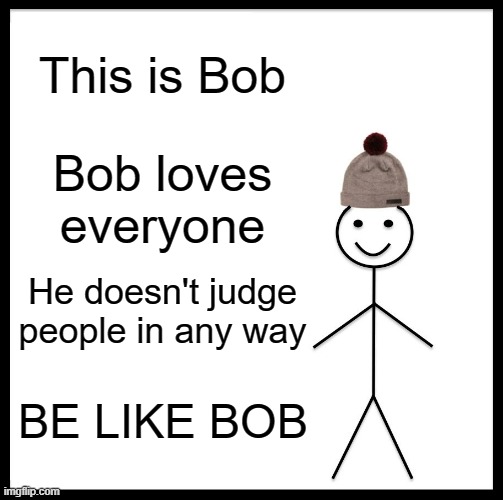 Be Like Bob | This is Bob; Bob loves everyone; He doesn't judge people in any way; BE LIKE BOB | image tagged in memes | made w/ Imgflip meme maker
