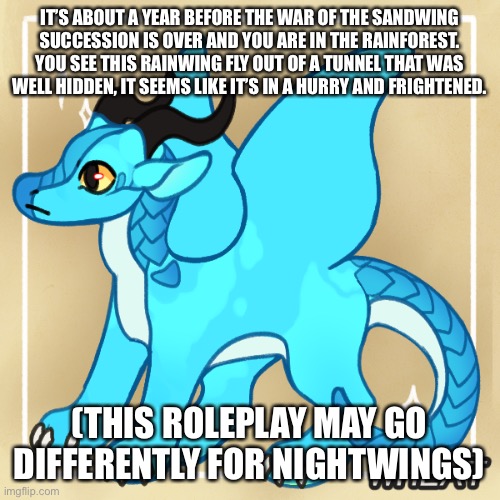Yep, another WoF roleplay | IT’S ABOUT A YEAR BEFORE THE WAR OF THE SANDWING SUCCESSION IS OVER AND YOU ARE IN THE RAINFOREST. YOU SEE THIS RAINWING FLY OUT OF A TUNNEL THAT WAS WELL HIDDEN, IT SEEMS LIKE IT’S IN A HURRY AND FRIGHTENED. (THIS ROLEPLAY MAY GO DIFFERENTLY FOR NIGHTWINGS) | made w/ Imgflip meme maker
