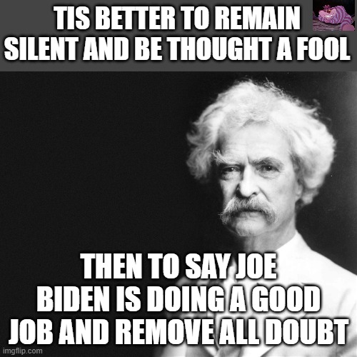 Still trying to figure out who the 36% are that still approve of Sleepy Joe. | TIS BETTER TO REMAIN SILENT AND BE THOUGHT A FOOL; THEN TO SAY JOE BIDEN IS DOING A GOOD JOB AND REMOVE ALL DOUBT | image tagged in mark twain | made w/ Imgflip meme maker