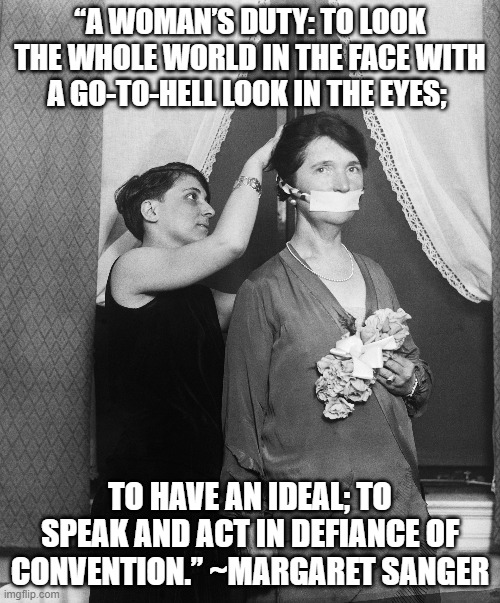 A Woman's Duty | “A WOMAN’S DUTY: TO LOOK THE WHOLE WORLD IN THE FACE WITH A GO-TO-HELL LOOK IN THE EYES;; TO HAVE AN IDEAL; TO SPEAK AND ACT IN DEFIANCE OF CONVENTION.” ~MARGARET SANGER | image tagged in feminism,birth control,margaret sanger | made w/ Imgflip meme maker