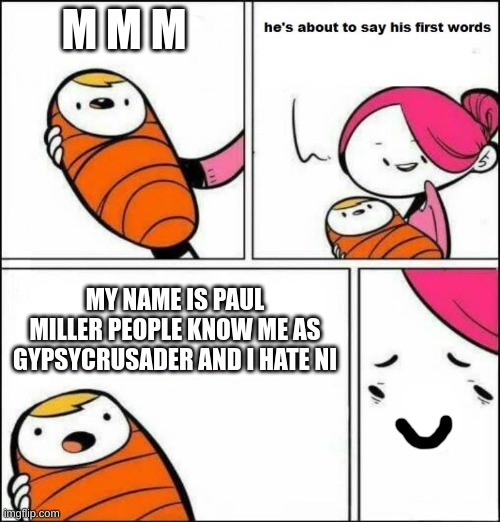 He is About to Say His First Words | M M M; MY NAME IS PAUL MILLER PEOPLE KNOW ME AS GYPSYCRUSADER AND I HATE NI | image tagged in he is about to say his first words | made w/ Imgflip meme maker