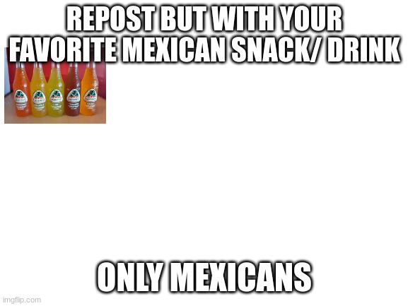 Blank White Template | REPOST BUT WITH YOUR FAVORITE MEXICAN SNACK/ DRINK; ONLY MEXICANS | image tagged in blank white template | made w/ Imgflip meme maker