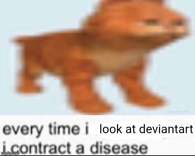 every time i speak to you i contract a disease | look at deviantart | image tagged in every time i speak to you i contract a disease | made w/ Imgflip meme maker