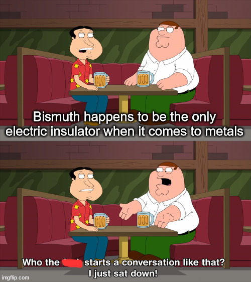 Who starts conversation like that | Bismuth happens to be the only electric insulator when it comes to metals | image tagged in who starts conversation like that | made w/ Imgflip meme maker