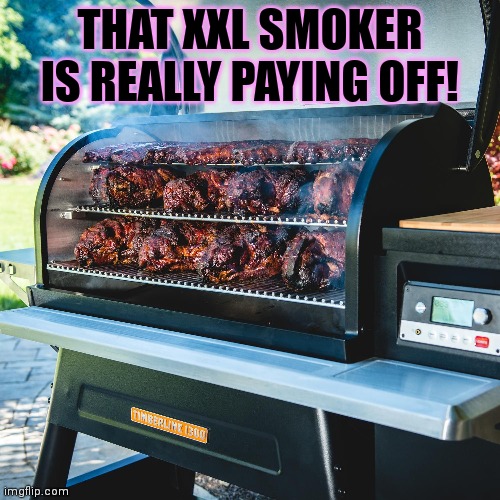 THAT XXL SMOKER IS REALLY PAYING OFF! | made w/ Imgflip meme maker