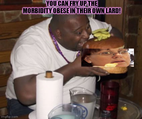 Fat guy eating burger | YOU CAN FRY UP THE MORBIDITY OBESE IN THEIR OWN LARD! | image tagged in fat guy eating burger | made w/ Imgflip meme maker