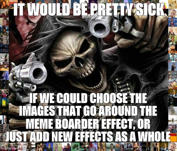 Nobody really talks about the effects | IT WOULD BE PRETTY SICK; IF WE COULD CHOOSE THE IMAGES THAT GO AROUND THE MEME BOARDER EFFECT, OR JUST ADD NEW EFFECTS AS A WHOLE | image tagged in badass skeleton | made w/ Imgflip meme maker