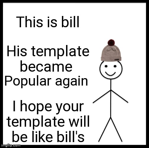 Please, do ensure your templates are like bill's. | This is bill; His template became; Popular again; I hope your template will be like bill's | image tagged in memes,be like bill | made w/ Imgflip meme maker