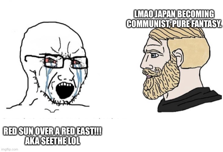 Soyjack vs Chad | LMAO JAPAN BECOMING COMMUNIST, PURE FANTASY. RED SUN OVER A RED EAST!!!

AKA SEETHE LOL | image tagged in soyjack vs chad | made w/ Imgflip meme maker