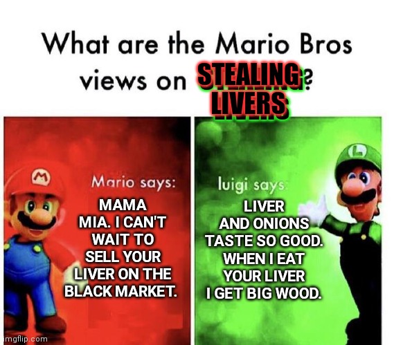 No this is wrong. Stop this immediately | STEALING LIVERS; STEALING LIVERS; MAMA MIA. I CAN'T WAIT TO SELL YOUR LIVER ON THE BLACK MARKET. LIVER AND ONIONS TASTE SO GOOD.
WHEN I EAT YOUR LIVER I GET BIG WOOD. | image tagged in mario bros views,stop,stealing,liver,nom nom nom | made w/ Imgflip meme maker