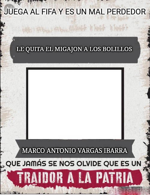 TRAIDOR A LA PATRIA | JUEGA AL FIFA Y ES UN MAL PERDEDOR; LE QUITA EL MIGAJON A LOS BOLILLOS; MARCO ANTONIO VARGAS IBARRA | image tagged in traidor a la patria | made w/ Imgflip meme maker