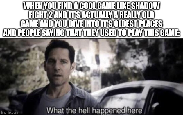 Me with actually good mobile games everytime | WHEN YOU FIND A COOL GAME LIKE SHADOW FIGHT 2 AND IT'S ACTUALLY A REALLY OLD GAME AND YOU DIVE INTO IT'S OLDEST PLACES AND PEOPLE SAYING THAT THEY USED TO PLAY THIS GAME: | image tagged in what the hell happened here,mobile,gaming,shadow,shadow fight 2,random tag go | made w/ Imgflip meme maker