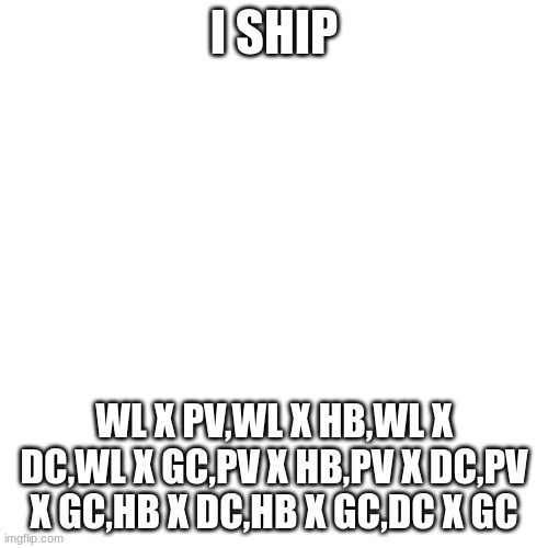 if look closely in the story they are all canon /j | I SHIP; WL X PV,WL X HB,WL X DC,WL X GC,PV X HB,PV X DC,PV X GC,HB X DC,HB X GC,DC X GC | image tagged in memes,blank transparent square | made w/ Imgflip meme maker
