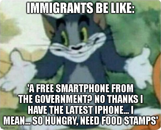 Tom Shrugging | IMMIGRANTS BE LIKE:; 'A FREE SMARTPHONE FROM THE GOVERNMENT? NO THANKS I HAVE THE LATEST IPHONE... I MEAN... SO HUNGRY, NEED FOOD STAMPS' | image tagged in tom shrugging | made w/ Imgflip meme maker