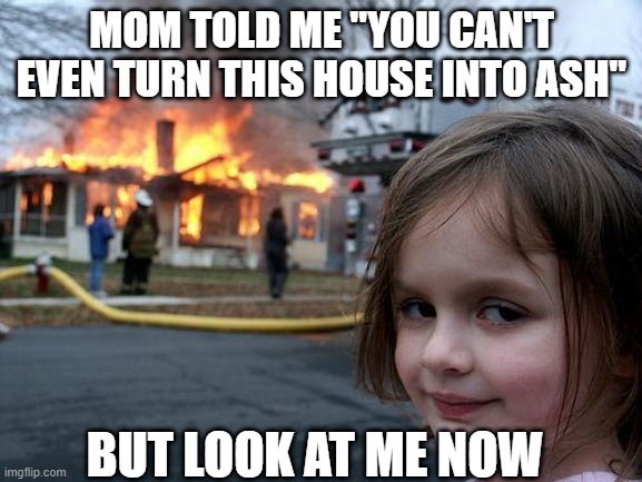 but wheres the mom | MOM TOLD ME "YOU CAN'T EVEN TURN THIS HOUSE INTO ASH"; BUT LOOK AT ME NOW | image tagged in memes,disaster girl | made w/ Imgflip meme maker