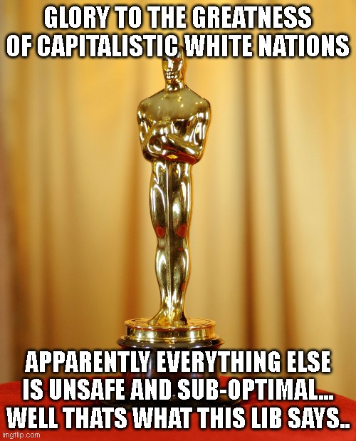 Academy award | GLORY TO THE GREATNESS OF CAPITALISTIC WHITE NATIONS APPARENTLY EVERYTHING ELSE IS UNSAFE AND SUB-OPTIMAL... WELL THATS WHAT THIS LIB SAYS.. | image tagged in academy award | made w/ Imgflip meme maker