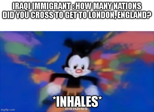 Yakko inhale | IRAQI IMMIGRANT : HOW MANY NATIONS DID YOU CROSS TO GET TO LONDON, ENGLAND? *INHALES* | image tagged in yakko inhale | made w/ Imgflip meme maker